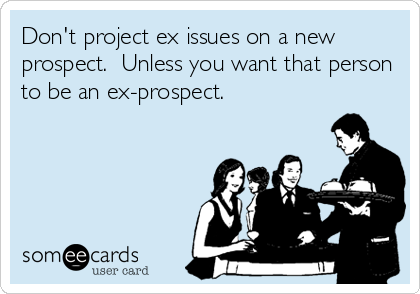 Don't project ex issues on a new
prospect.  Unless you want that person
to be an ex-prospect.