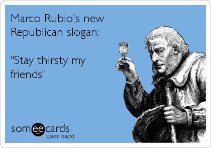 Marco Rubio's new
Republican slogan:

"Stay thirsty my
friends"