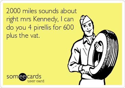 2000 miles sounds about
right mrs Kennedy, I can
do you 4 pirellis for 600
plus the vat.