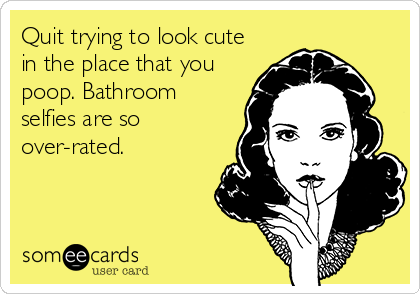 Quit trying to look cute
in the place that you
poop. Bathroom
selfies are so
over-rated.