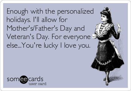 Enough with the personalized
holidays. I'll allow for
Mother's/Father's Day and
Veteran's Day. For everyone
else...You're lucky I love you.