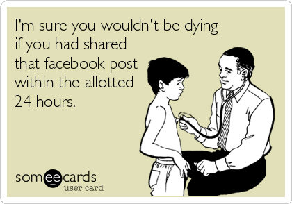 I'm sure you wouldn't be dying
if you had shared
that facebook post
within the allotted
24 hours.
