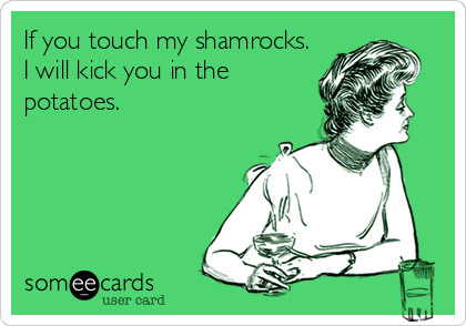 If you touch my shamrocks.
I will kick you in the
potatoes.