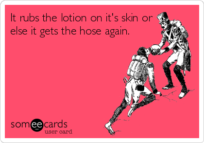 It rubs the lotion on it's skin or
else it gets the hose again.