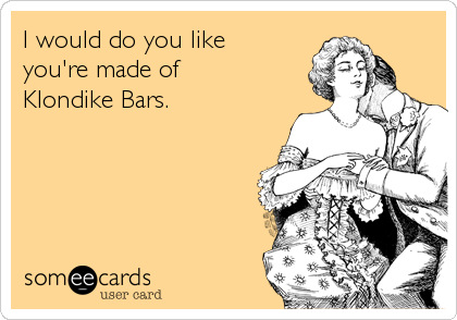 I would do you like
you're made of
Klondike Bars.