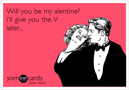 Will you be my alentine?
I'll give you the V
later...
