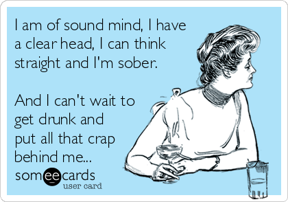I am of sound mind, I have
a clear head, I can think
straight and I'm sober.

And I can't wait to
get drunk and
put all that crap
behind me...