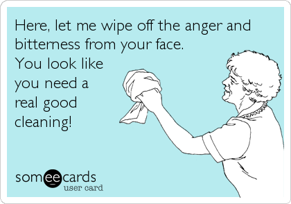 Here, let me wipe off the anger and
bitterness from your face. 
You look like
you need a 
real good
cleaning!