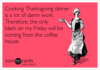 Cooking Thanksgiving dinner
is a lot of damn work.
Therefore, the only 
black on my Friday will be
coming from the coffee
house.