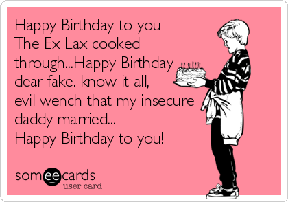 Happy Birthday to you
The Ex Lax cooked
through...Happy Birthday
dear fake. know it all, 
evil wench that my insecure
daddy married...
Happy Birthday to you!