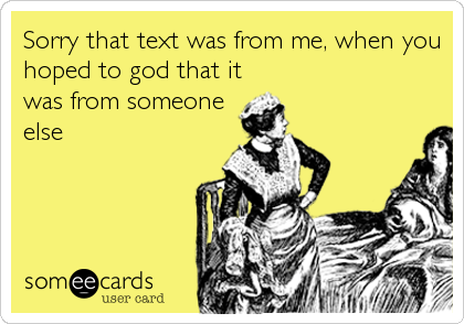 Sorry that text was from me, when you
hoped to god that it
was from someone
else
