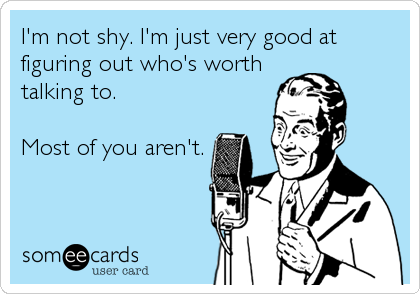 I'm not shy. I'm just very good at
figuring out who's worth
talking to.

Most of you aren't.