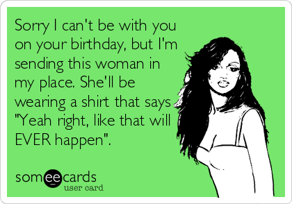 Sorry I can't be with you
on your birthday, but I'm
sending this woman in
my place. She'll be
wearing a shirt that says
"Yeah right, like th