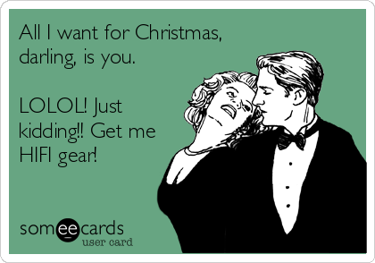 All I want for Christmas,
darling, is you. 

LOLOL! Just
kidding!! Get me
HIFI gear!