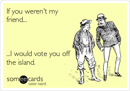 If you weren't my
friend...



...I would vote you off
the island.