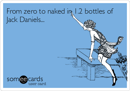 From zero to naked in 1.2 bottles of
Jack Daniels...