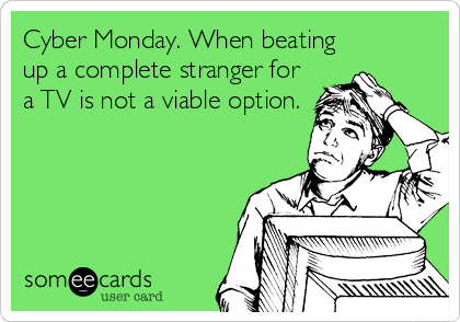 Cyber Monday. When beating
up a complete stranger for
a TV is not a viable option.