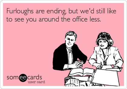 Furloughs are ending, but we'd still like
to see you around the office less.