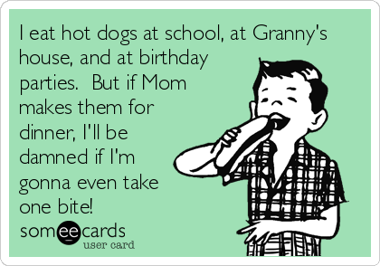 I eat hot dogs at school, at Granny's
house, and at birthday
parties.  But if Mom
makes them for
dinner, I'll be
damned if I'm
gonna even take 
one bite!