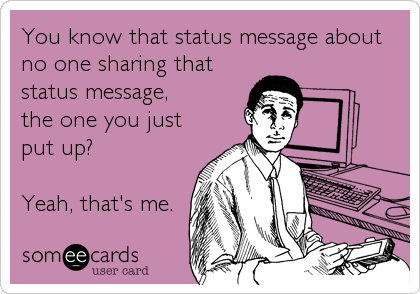 You know that status message about
no one sharing that
status message, 
the one you just
put up?

Yeah, that's me.