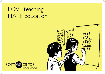 I LOVE teaching.
I HATE education.
