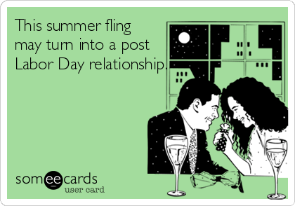 This summer fling
may turn into a post
Labor Day relationship.
