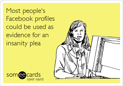 Most people's
Facebook profiles
could be used as
evidence for an
insanity plea