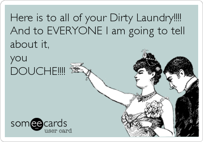 Here is to all of your Dirty Laundry!!!!
And to EVERYONE I am going to tell
about it,
you
DOUCHE!!!!
