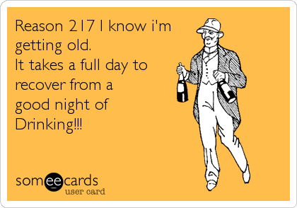 Reason 217 I know i'm 
getting old. 
It takes a full day to 
recover from a 
good night of
Drinking!!!