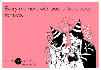 Every moment with you is like a party
for two.