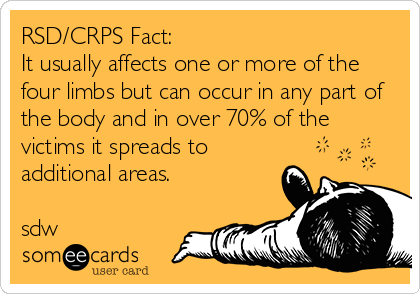 RSD/CRPS Fact:
It usually affects one or more of the
four limbs but can occur in any part of
the body and in over 70% of the
victims it spreads to
additional areas. 

sdw