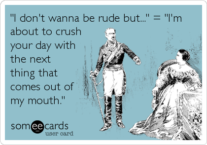 "I don't wanna be rude but..." = "I'm
about to crush
your day with
the next
thing that
comes out of
my mouth."