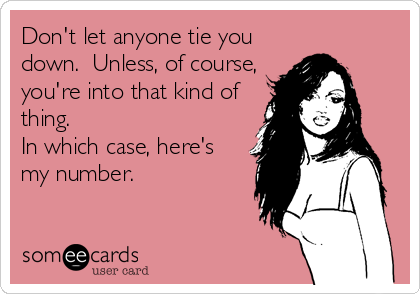 Don't let anyone tie you
down.  Unless, of course,
you're into that kind of
thing. 
In which case, here's
my number.