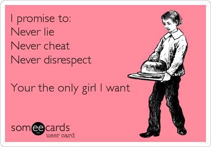 I promise to:
Never lie
Never cheat
Never disrespect

Your the only girl I want