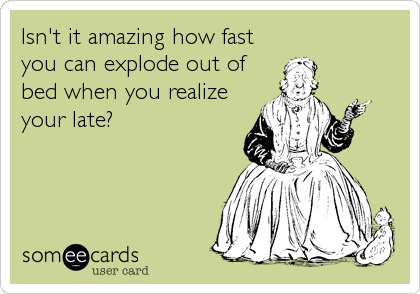 Isn't it amazing how fast
you can explode out of
bed when you realize
your late?