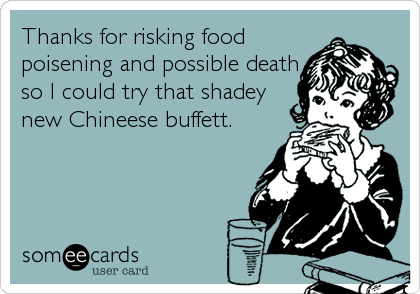 Thanks for risking food
poisening and possible death
so I could try that shadey
new Chineese buffett.