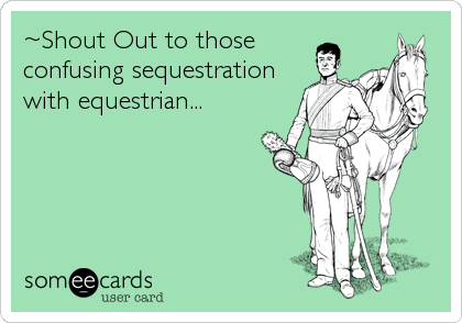 ~Shout Out to those
confusing sequestration
with equestrian...