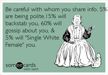 Be careful with whom you share info. 5% actually care, 15% 
are being polite,15% will
backstab you, 60% will 
gossip about you, & 
5% will "Single White
Female" you.