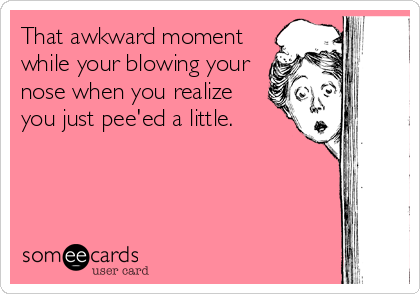That awkward moment
while your blowing your
nose when you realize
you just pee'ed a little.