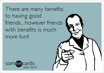 There are many benefits
to having good
friends....however friends
with benefits is much
more fun!!