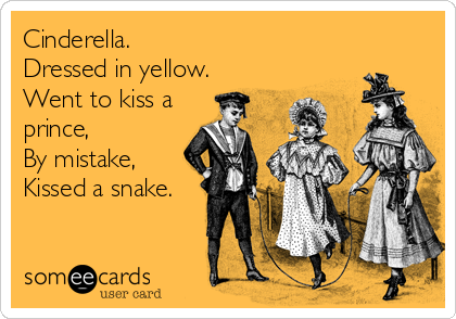 Cinderella.
Dressed in yellow.
Went to kiss a
prince,
By mistake,
Kissed a snake.
