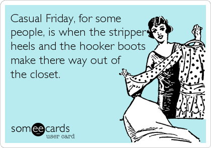 Casual Friday, for some
people, is when the stripper
heels and the hooker boots
make there way out of
the closet.
