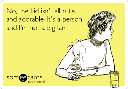 No, the kid isn't all cute
and adorable. It's a person
and I'm not a big fan.