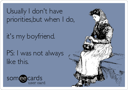 Usually I don't have
priorities,but when I do,

it's my boyfriend.

PS: I was not always
like this.
