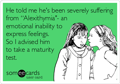 He told me he's been severely suffering
from “Alexithymia"- an
emotional inability to
express feelings. 
So I advised him
to take a maturity
test.