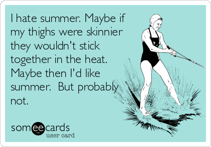 I hate summer. Maybe if
my thighs were skinnier
they wouldn't stick
together in the heat.
Maybe then I'd like
summer.  But probably
not.