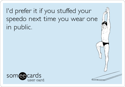 I'd prefer it if you stuffed your
speedo next time you wear one
in public.