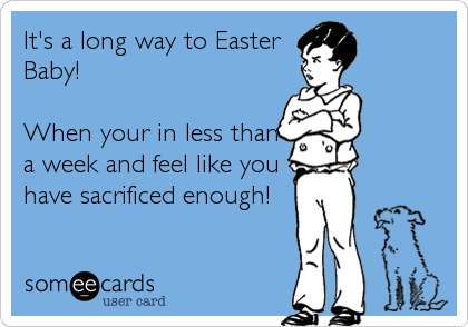 It's a long way to Easter
Baby!

When your in less than
a week and feel like you
have sacrificed enough!