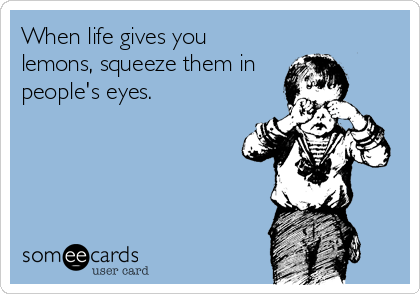 When life gives you
lemons, squeeze them in
people's eyes.