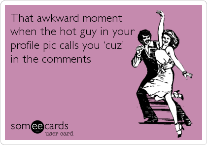 That awkward moment
when the hot guy in your
profile pic calls you â€˜cuzâ€™
in the comments
